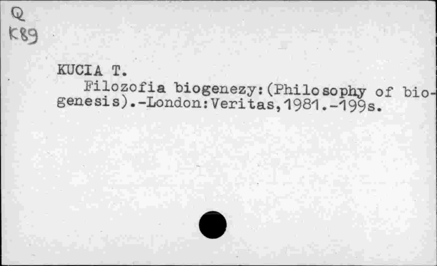 ﻿KUCIA T.
Filozofia biogenezy:(Philosophy of genesis) .-London: Veritas, 198'1. -‘199 s.